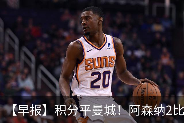 【早报】积分平曼城！阿森纳2比0埃弗顿英超3连胜