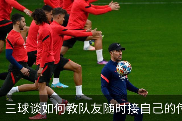 三球谈如何教队友随时接自己的传球：砸脑袋让他们长记性