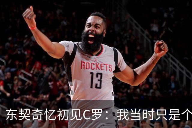 东契奇忆初见C罗：我当时只是个打篮球的孩子，连胡子都没有