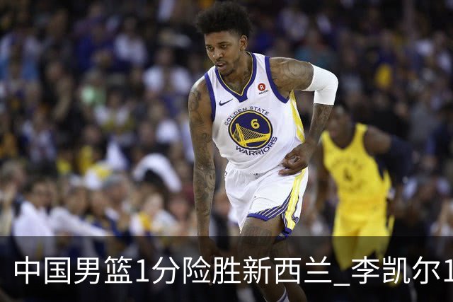 中国男篮1分险胜新西兰 李凯尔18分+致胜抢断