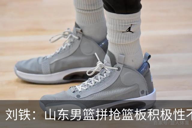 刘铁：山东男篮拼抢篮板积极性不够 进攻端分工不清晰