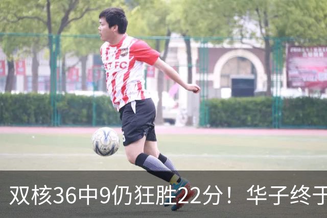 双核36中9仍狂胜22分！华子终于熬出头，库明加11+8+5怕是赌对了