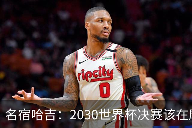 名宿哈吉：2030世界杯决赛该在摩洛哥举行