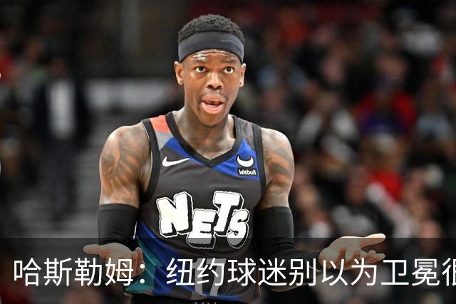 哈斯勒姆：纽约球迷别以为卫冕很容易 我当年和韦德也犯过这错误