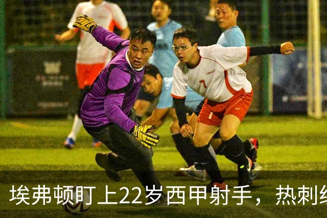 埃弗顿盯上22岁西甲射手，热刺纽卡等四队同抢