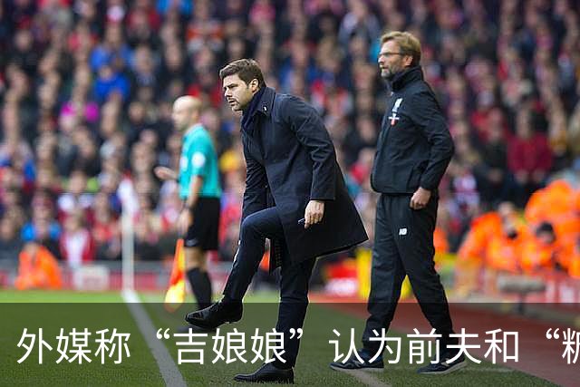 外媒称“吉娘娘”认为前夫和“糖糖”恋情不是背叛