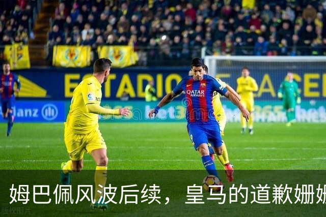 姆巴佩风波后续，皇马的道歉姗姗来迟，这里面到底有几分诚意