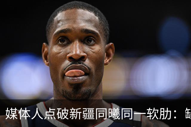 媒体人点破新疆同曦同一软肋：缺顶级组织后卫
