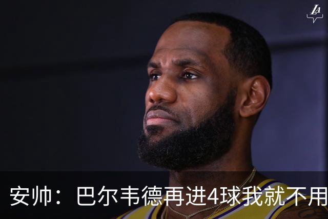 安帅：巴尔韦德再进4球我就不用撕教练证了