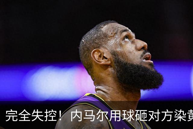 完全失控！内马尔用球砸对方染黄+推搡对方主帅+捂嘴染红