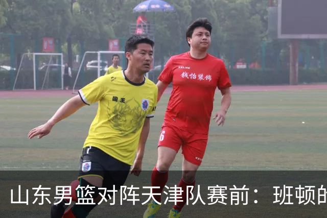 山东男篮对阵天津队赛前：班顿的表现主教练邱彪也有话说