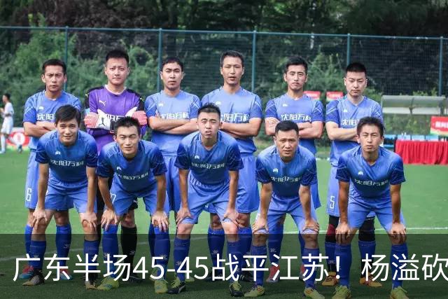 广东半场45-45战平江苏！杨溢砍12分，徐杰又梦游，杜锋现场观战