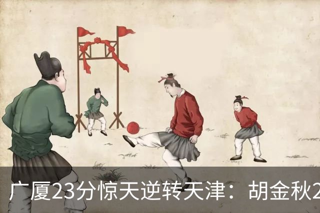 广厦23分惊天逆转天津：胡金秋21+7 威尔斯27+6蒋祺禹23分