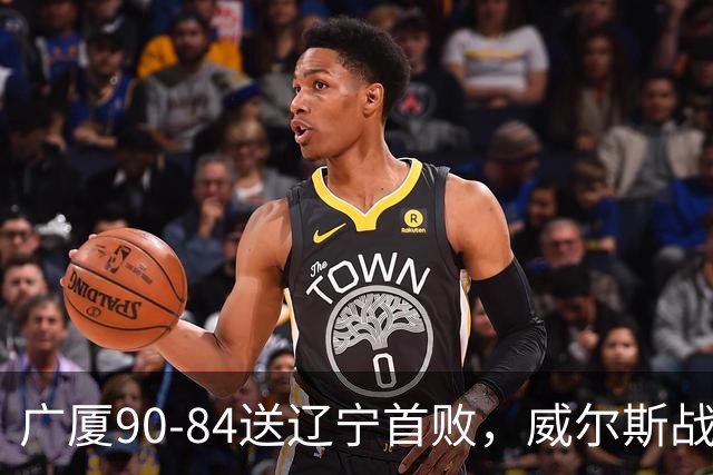 广厦90-84送辽宁首败，威尔斯战旧主36分，爱德华兹21分
