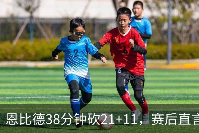 恩比德38分钟砍21+11，赛后直言：不能每场都打40分钟