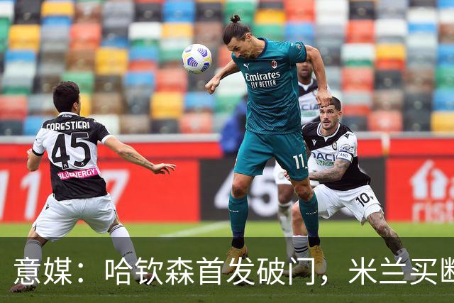 意媒：哈钦森首发破门，米兰买断价5000万欧