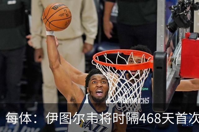 每体：伊图尔韦将时隔468天首次出场，国王杯迎埃尔切首秀