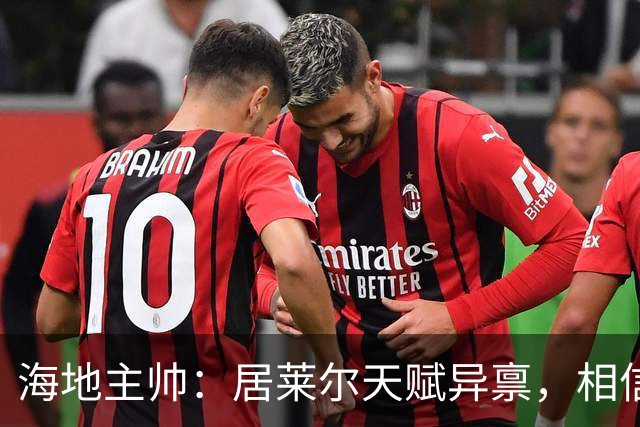 海地主帅：居莱尔天赋异禀，相信他未来能成为皇马中场核心