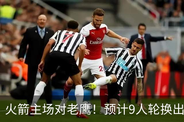 火箭主场对老鹰！预计9人轮换出炉：范乔丹复出，饼皇上位，3射手齐聚2阵