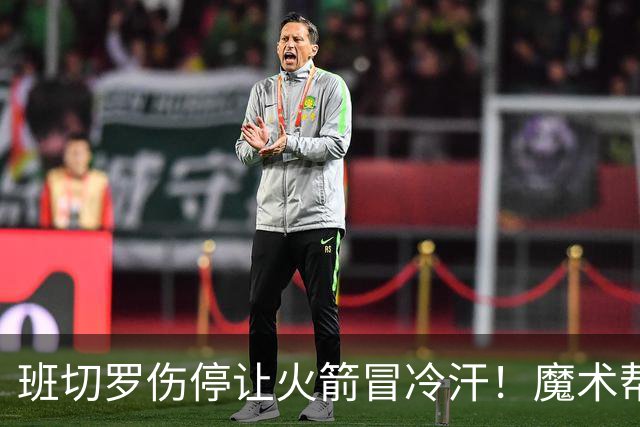 班切罗伤停让火箭冒冷汗！魔术帮火箭避雷，状元已成史密斯背景板