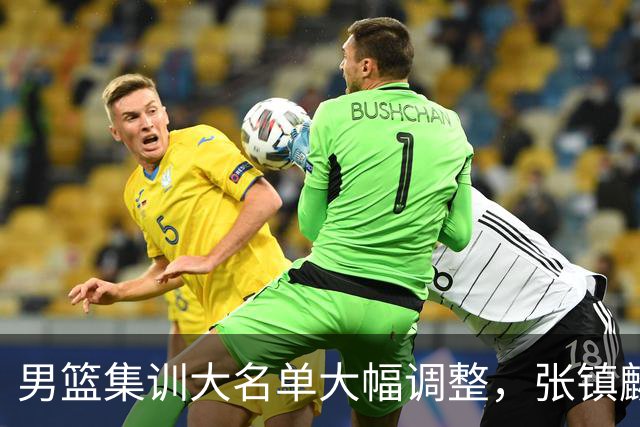 男篮集训大名单大幅调整，张镇麟单场五分引争议