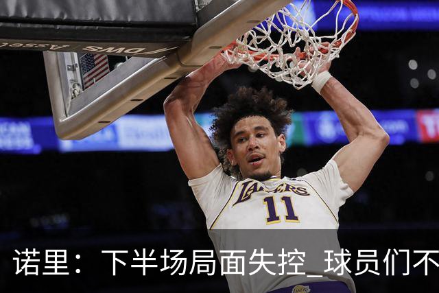 诺里：下半场局面失控 球员们不信任战术&单打独斗且失误过多