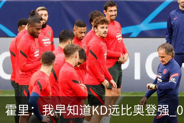 霍里：我早知道KD远比奥登强 07年我就说过会用状元签选KD