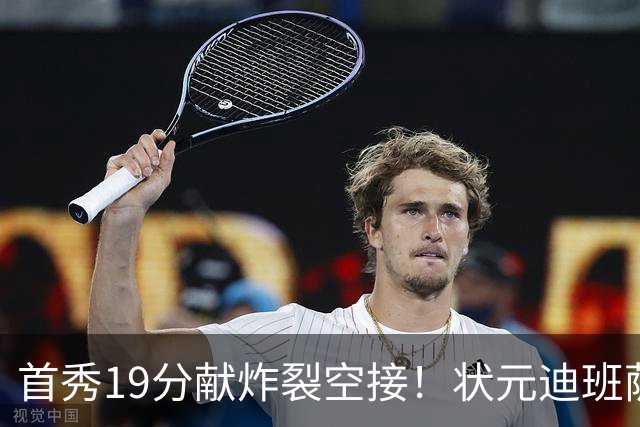 首秀19分献炸裂空接！状元迪班萨天赋异禀 奇才遭逆转略微可惜