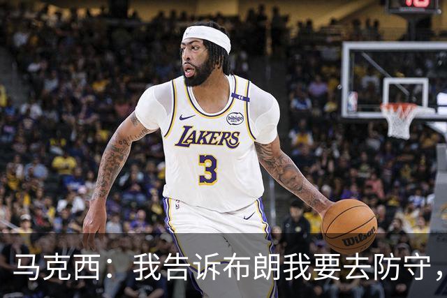 马克西：我告诉布朗我要去防守，需要他得分接管比赛
