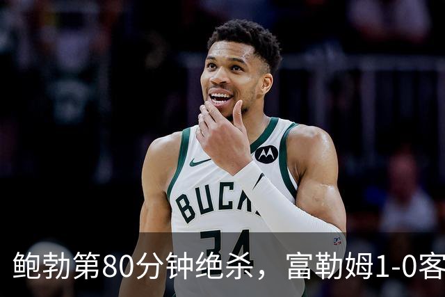 鲍勃第80分钟绝杀，富勒姆1-0客胜考文垂