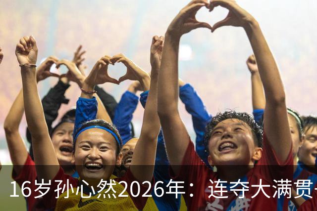 16岁孙心然2026年：连夺大满贯+总决赛冠军+锁定年终第一，创历史