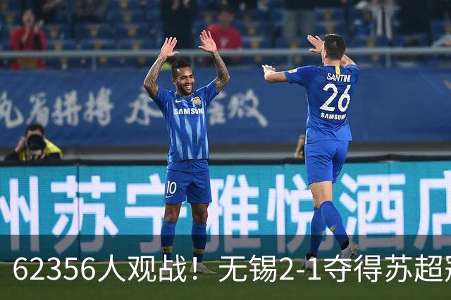 62356人观战！无锡2-1夺得苏超冠军：17战仅1负 常州未能一黑到底