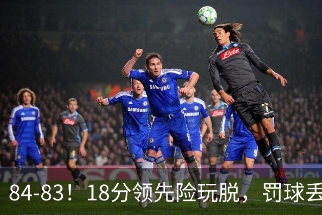 84-83！18分领先险玩脱，罚球丢胜机，最后6秒不犯规，新疆终结三连败