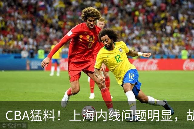 CBA猛料！上海内线问题明显，胡明轩自曝伤病，巩晓彬评价班顿面条男
