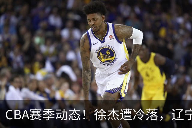 CBA赛季动态！徐杰遭冷落，辽宁球员宣布留洋，余嘉豪心态危机