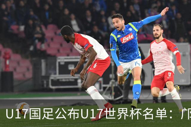 U17国足公布U17世界杯名单：邝兆镭万项领衔 11月20日首战西班牙